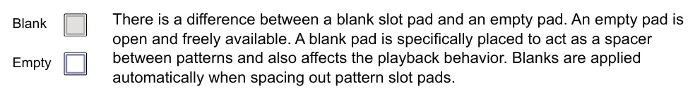 8.3 Arranger View diagram: There is a difference between a blank slot pad and an empty pad. An empty pad is open and freely available. A blank pad is specifically placed to act as a spacer between patterns and also affects the playback...