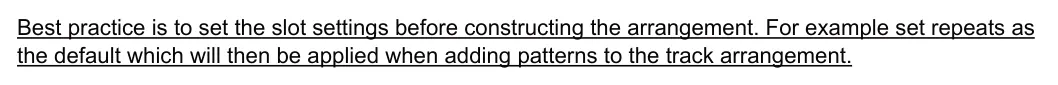 Slot / Pattern Page diagram: Best practice is to set the slot settings before constructing the arrangement. For example set repeats as the default which will then be applied when adding patterns to the track arrangement.
