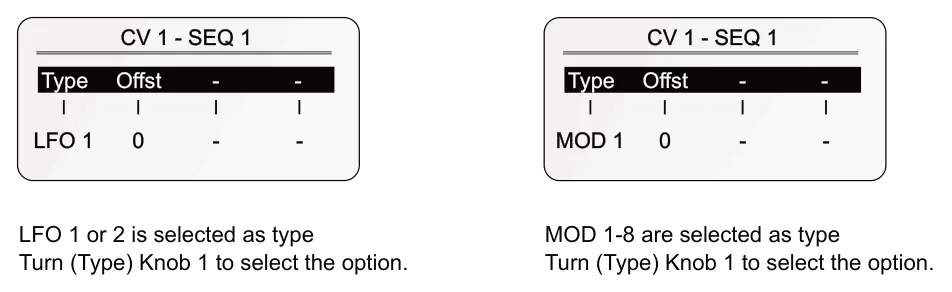 CV Output Types diagram: CV 1 - SEQ 1 CV 1 - SEQ 1 - - Type Offst - - Type Offst LFO 1 0 - - MOD 1 0 - - LFO 1 or 2 is selected as type Turn (Type) Knob 1 to select the option. MOD 1-8 are selected as type Turn (Type) Knob 1 to select the...